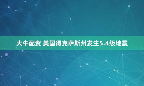 大牛配资 美国得克萨斯州发生5.4级地震