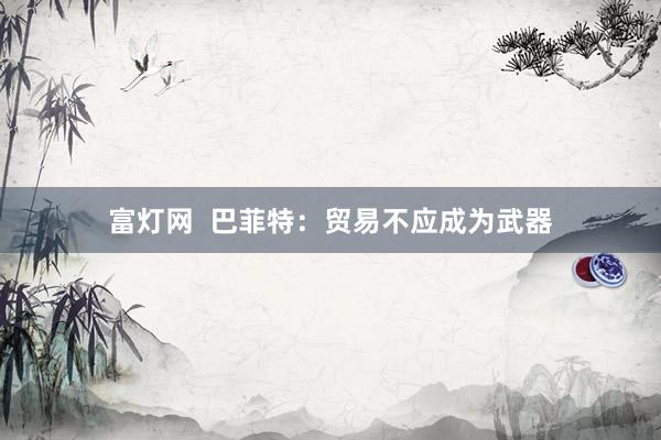 富灯网  巴菲特：贸易不应成为武器