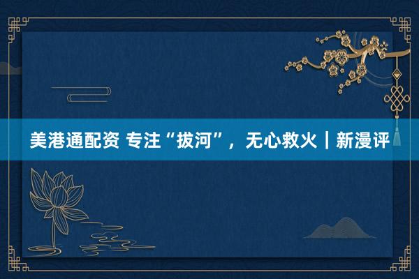 美港通配资 专注“拔河”，无心救火｜新漫评