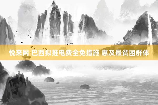 悦来网 巴西拟推电费全免措施 惠及最贫困群体