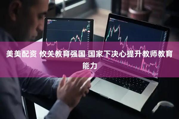 美美配资 攸关教育强国 国家下决心提升教师教育能力