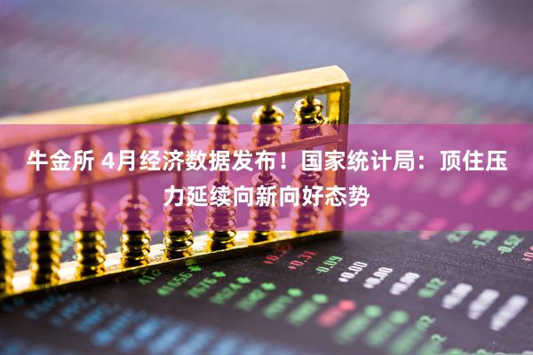 牛金所 4月经济数据发布！国家统计局：顶住压力延续向新向好态势