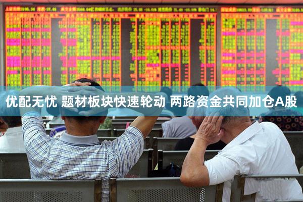 优配无忧 题材板块快速轮动 两路资金共同加仓A股