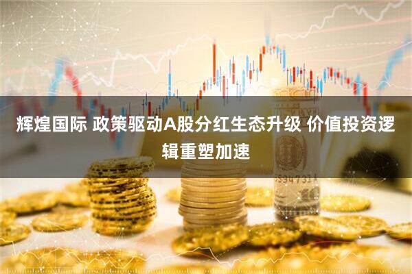 辉煌国际 政策驱动A股分红生态升级 价值投资逻辑重塑加速