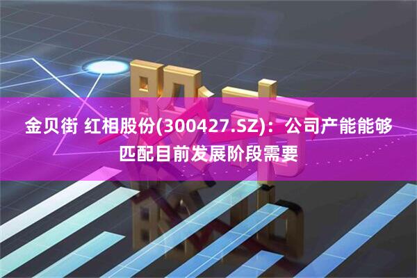 金贝街 红相股份(300427.SZ)：公司产能能够匹配目前发展阶段需要