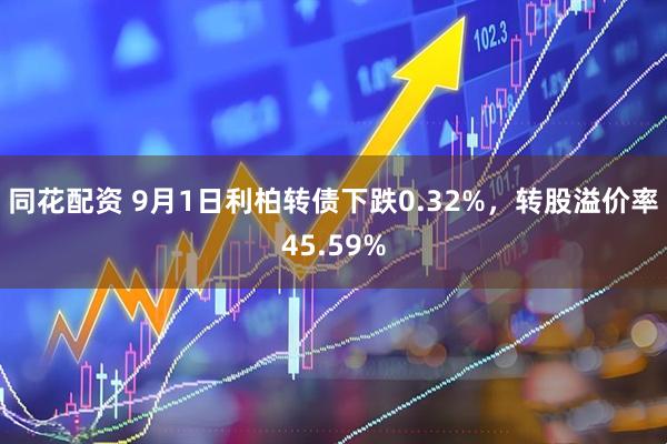 同花配资 9月1日利柏转债下跌0.32%，转股溢价率45.59%