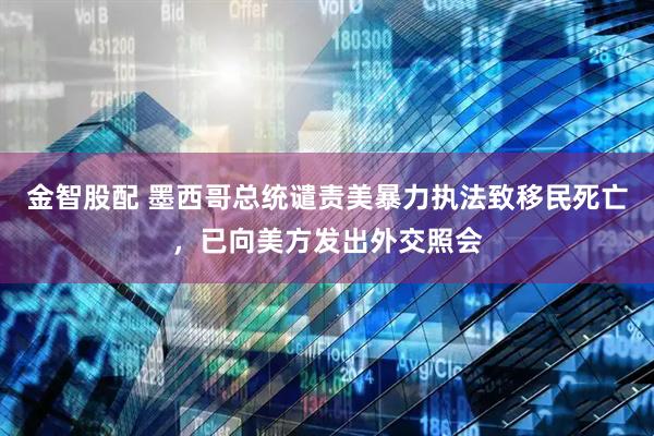 金智股配 墨西哥总统谴责美暴力执法致移民死亡，已向美方发出外交照会